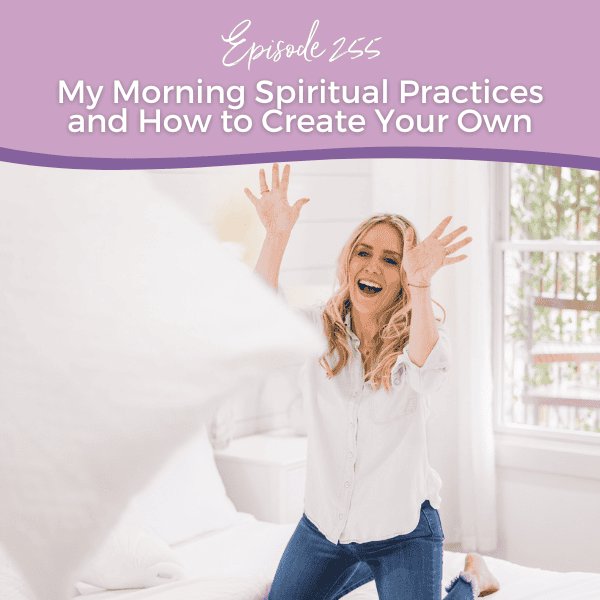 Episode 255: My Morning Spiritual Practices and How to Create Your Own