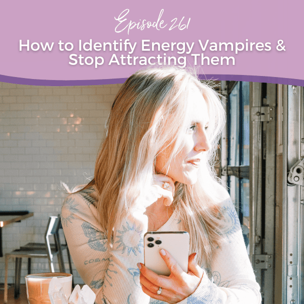 Episode 261: How to Identify Energy Vampires & Stop Attracting Them