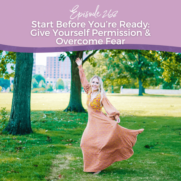 Episode 268: Start Before You’re Ready: Give Yourself Permission & Overcome Fear
